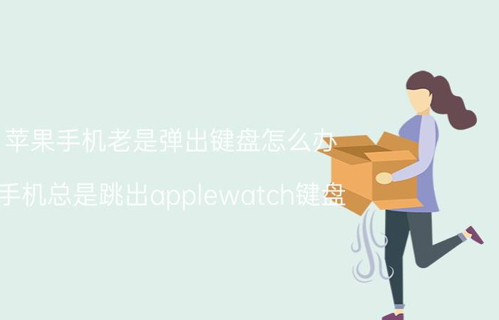 苹果手机老是弹出键盘怎么办 手机总是跳出applewatch键盘？